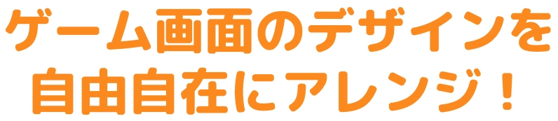 ゲーム画面のデザインを自由自在にアレンジ！